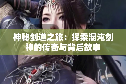 神秘剑道之旅：探索混沌剑神的传奇与背后故事