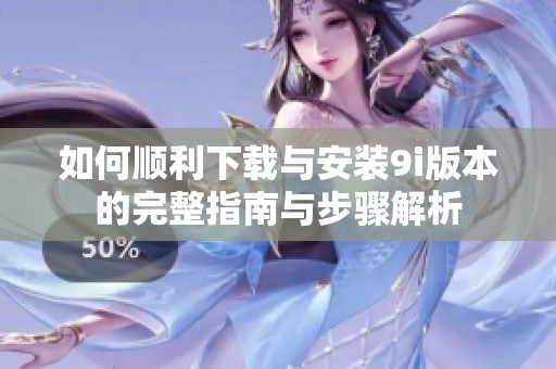 如何顺利下载与安装9i版本的完整指南与步骤解析