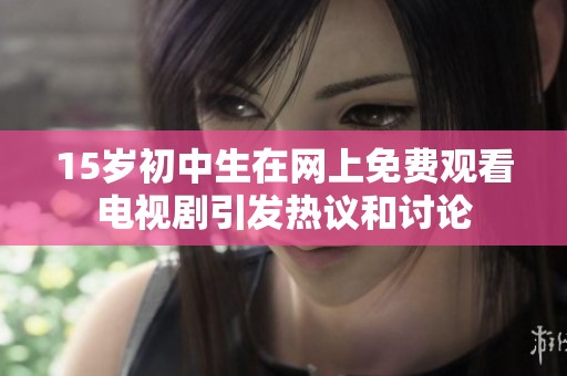 15岁初中生在网上免费观看电视剧引发热议和讨论