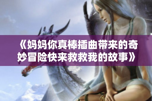 《妈妈你真棒插曲带来的奇妙冒险快来救救我的故事》