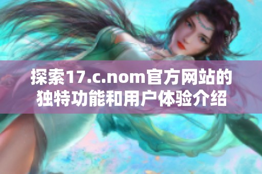 探索17.c.nom官方网站的独特功能和用户体验介绍