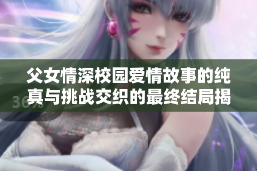 父女情深校园爱情故事的纯真与挑战交织的最终结局揭秘