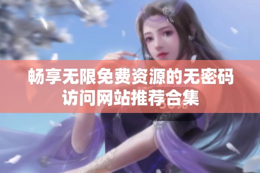 畅享无限免费资源的无密码访问网站推荐合集