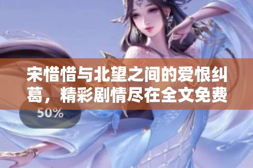 宋惜惜与北望之间的爱恨纠葛，精彩剧情尽在全文免费阅读中