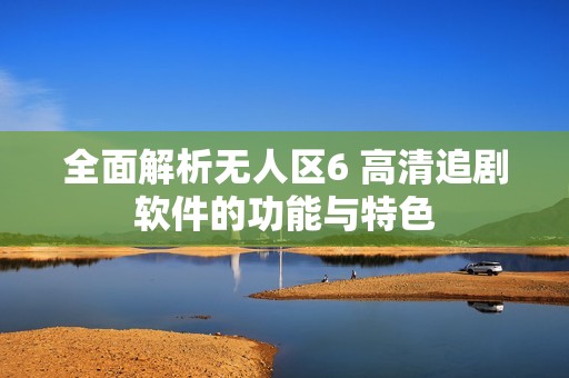 全面解析无人区6 高清追剧软件的功能与特色