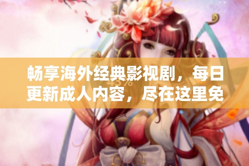 畅享海外经典影视剧，每日更新成人内容，尽在这里免费观看