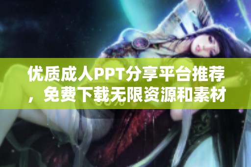 优质成人PPT分享平台推荐，免费下载无限资源和素材