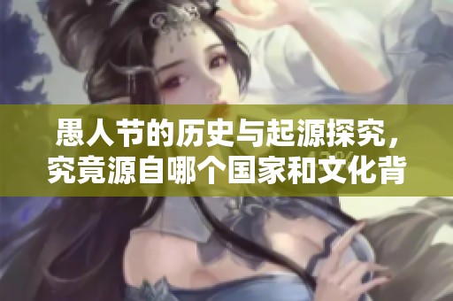 愚人节的历史与起源探究，究竟源自哪个国家和文化背景