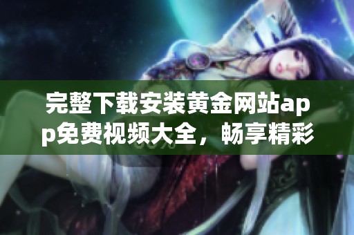 完整下载安装黄金网站app免费视频大全，畅享精彩内容的最佳选择