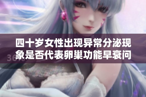 四十岁女性出现异常分泌现象是否代表卵巢功能早衰问题