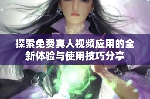 探索免费真人视频应用的全新体验与使用技巧分享