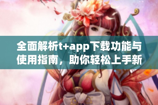 全面解析t+app下载功能与使用指南，助你轻松上手新应用