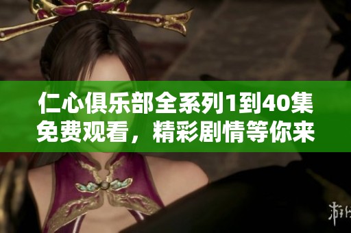 仁心俱乐部全系列1到40集免费观看，精彩剧情等你来体验