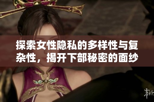 探索女性隐私的多样性与复杂性，揭开下部秘密的面纱