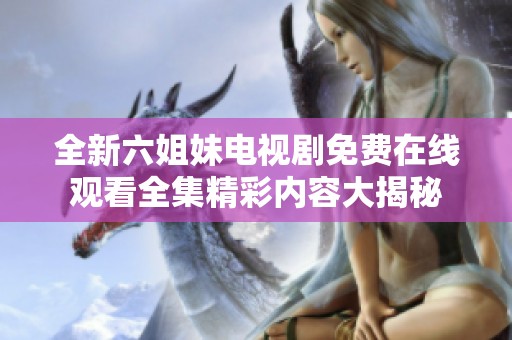 全新六姐妹电视剧免费在线观看全集精彩内容大揭秘