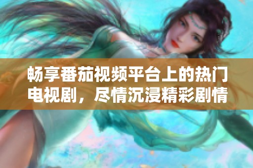 畅享番茄视频平台上的热门电视剧，尽情沉浸精彩剧情中