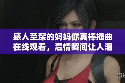 感人至深的妈妈你真棒插曲在线观看，温情瞬间让人泪目