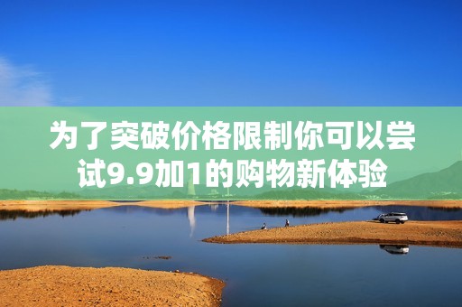 为了突破价格限制你可以尝试9.9加1的购物新体验