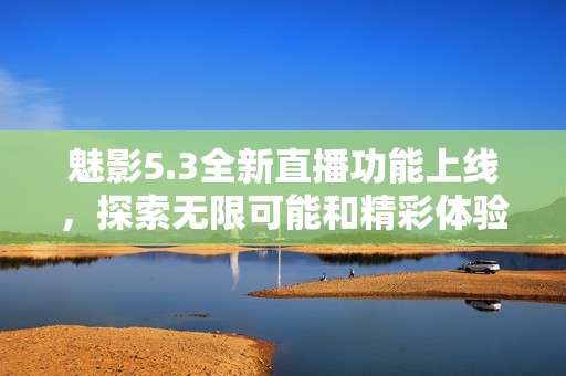 魅影5.3全新直播功能上线，探索无限可能和精彩体验