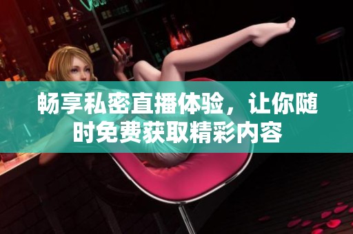 畅享私密直播体验，让你随时免费获取精彩内容
