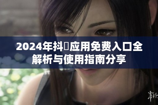 2024年抖抈应用免费入口全解析与使用指南分享