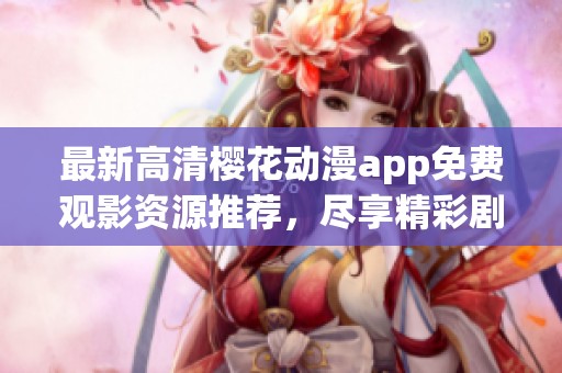 最新高清樱花动漫app免费观影资源推荐，尽享精彩剧集之旅
