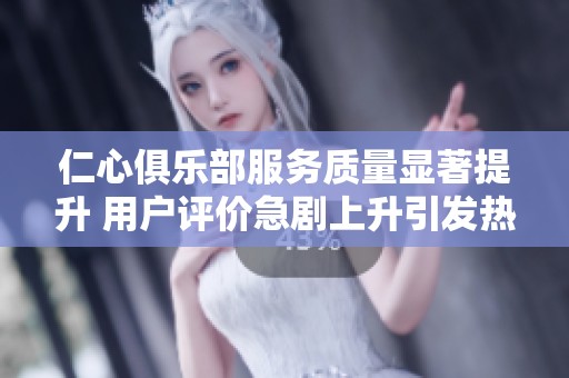 仁心俱乐部服务质量显著提升 用户评价急剧上升引发热议
