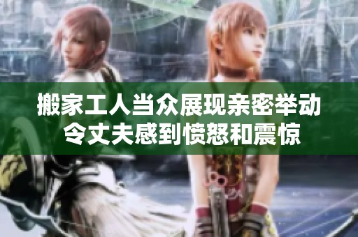 搬家工人当众展现亲密举动 令丈夫感到愤怒和震惊