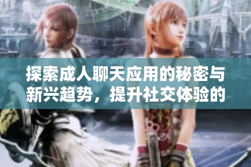 探索成人聊天应用的秘密与新兴趋势，提升社交体验的最佳选择