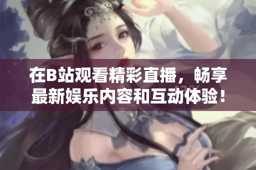 在B站观看精彩直播，畅享最新娱乐内容和互动体验！