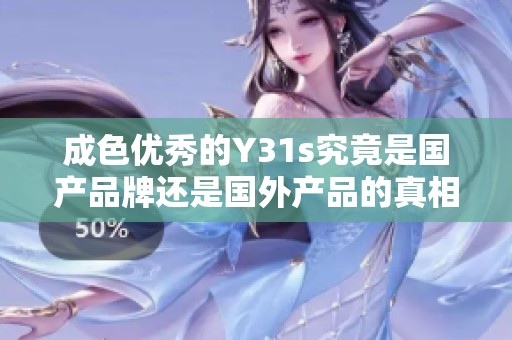 成色优秀的Y31s究竟是国产品牌还是国外产品的真相解析