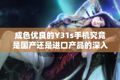 成色优良的Y31s手机究竟是国产还是进口产品的深入分析