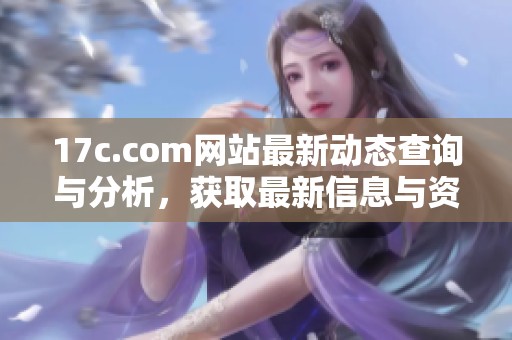 17c.com网站最新动态查询与分析，获取最新信息与资源分享