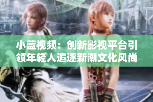小蓝视频：创新影视平台引领年轻人追逐新潮文化风尚