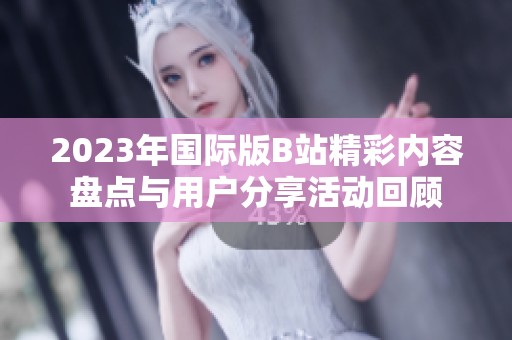 2023年国际版B站精彩内容盘点与用户分享活动回顾