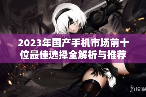 2023年国产手机市场前十位最佳选择全解析与推荐