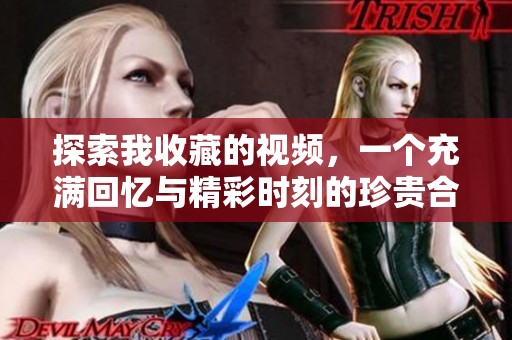 探索我收藏的视频，一个充满回忆与精彩时刻的珍贵合集