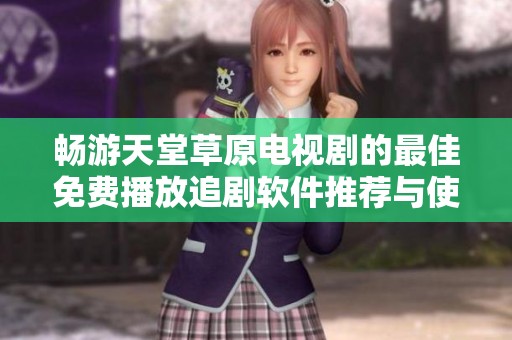 畅游天堂草原电视剧的最佳免费播放追剧软件推荐与使用指南