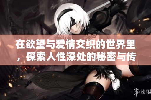 在欲望与爱情交织的世界里，探索人性深处的秘密与传奇