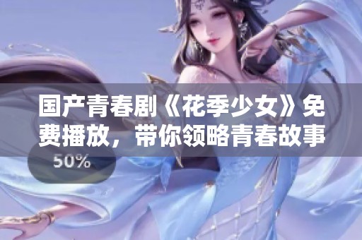 国产青春剧《花季少女》免费播放，带你领略青春故事的魅力