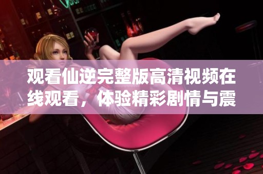 观看仙逆完整版高清视频在线观看，体验精彩剧情与震撼场面