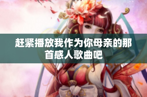 赶紧播放我作为你母亲的那首感人歌曲吧