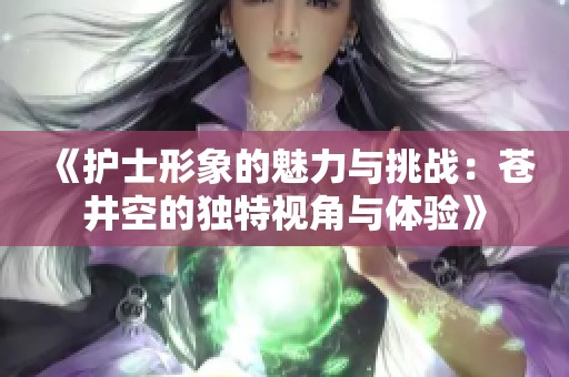 《护士形象的魅力与挑战：苍井空的独特视角与体验》