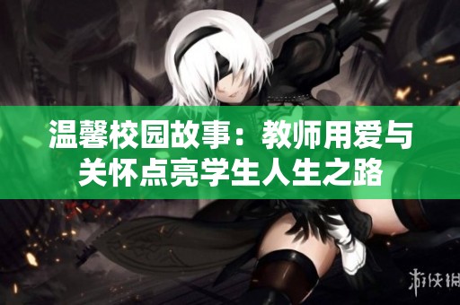 温馨校园故事：教师用爱与关怀点亮学生人生之路