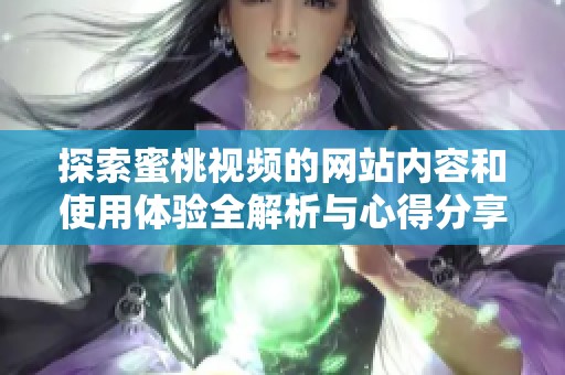 探索蜜桃视频的网站内容和使用体验全解析与心得分享