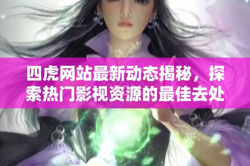 四虎网站最新动态揭秘，探索热门影视资源的最佳去处