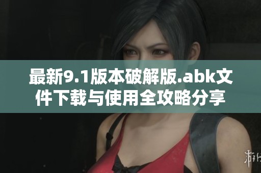最新9.1版本破解版.abk文件下载与使用全攻略分享