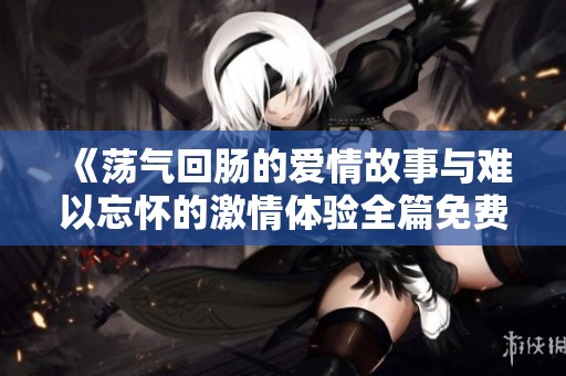 《荡气回肠的爱情故事与难以忘怀的激情体验全篇免费阅读》