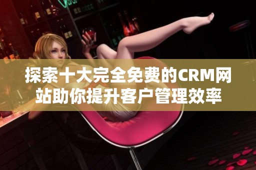 探索十大完全免费的CRM网站助你提升客户管理效率