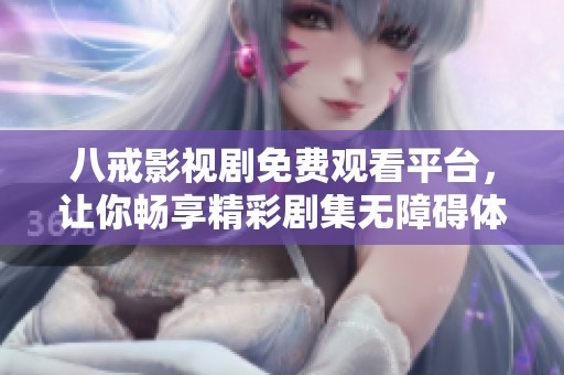 八戒影视剧免费观看平台，让你畅享精彩剧集无障碍体验